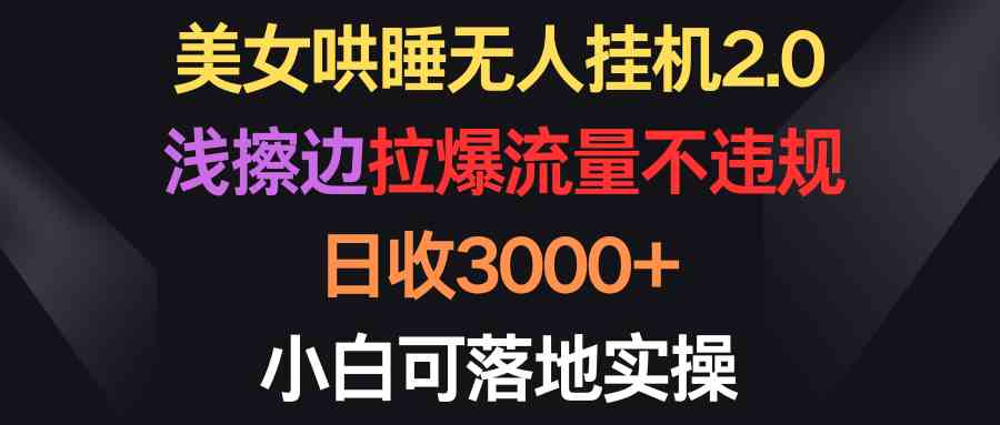 （9905期）美女哄睡无人挂机2.0，浅擦边拉爆流量不违规，日收3000+，小白可落地实操-145wc_cn