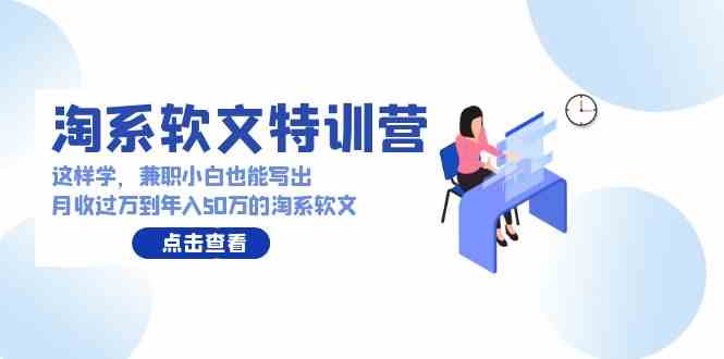 （9588期）淘系软文特训营：这样学，兼职小白也能写出月收过万到年入50万的淘系软文-145wc_cn