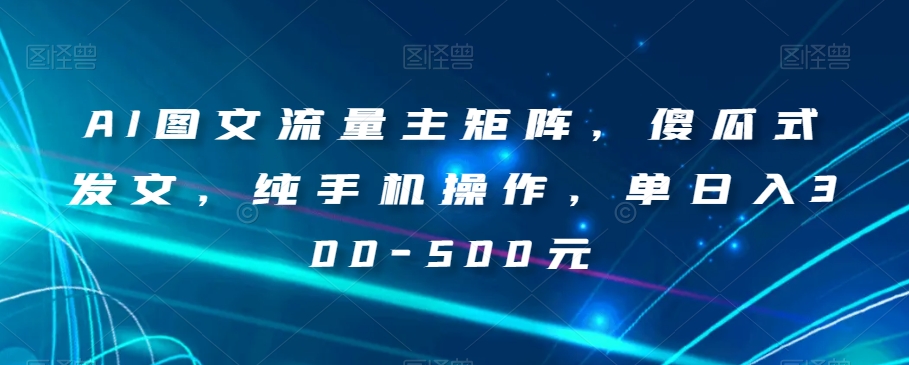 AI图文流量主矩阵，傻瓜式发文，纯手机操作，单日入300-500元【揭秘】-145wc_cn